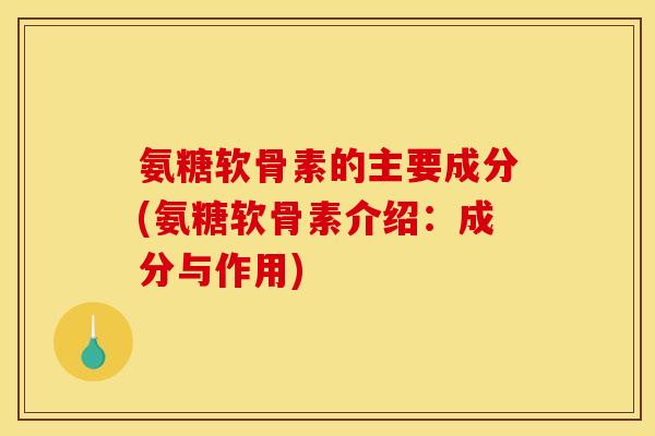 氨糖软骨素的主要成分(氨糖软骨素介绍：成分与作用)