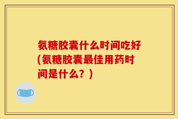 氨糖胶囊什么时间吃好(氨糖胶囊最佳用药时间是什么?)-第1张图片-关节骑士 氨糖胶囊什么时间吃好(氨糖胶囊最佳用药时间是什么?)-第1张图片-关节骑士