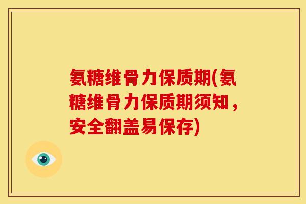 氨糖维骨力保质期(氨糖维骨力保质期须知，安全翻盖易保存)
