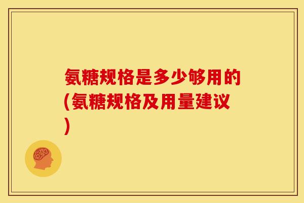 氨糖规格是多少够用的(氨糖规格及用量建议)