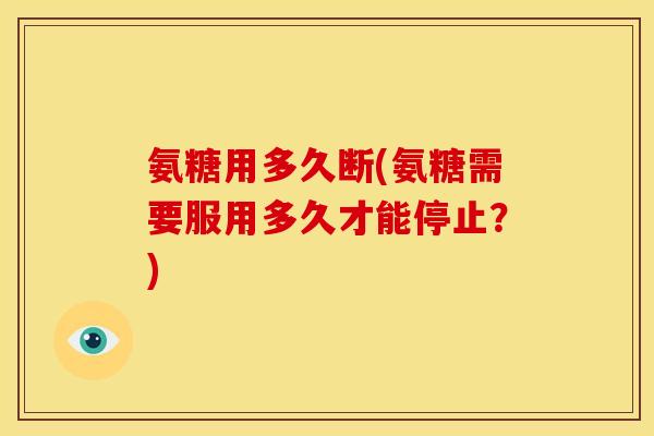 氨糖用多久断(氨糖需要服用多久才能停止？)
