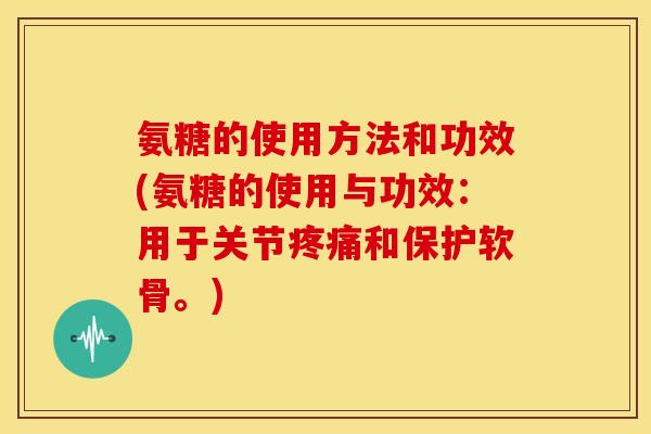 氨糖的使用方法和功效(氨糖的使用与功效：用于关节疼痛和保护软骨。)-第1张图片-关节骑士