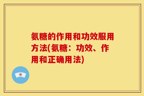 氨糖的作用和功效服用方法(氨糖：功效、作用和正确用法)