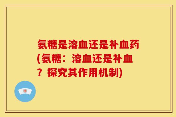 氨糖是溶血还是补血药(氨糖：溶血还是补血？探究其作用机制)-第1张图片-关节骑士