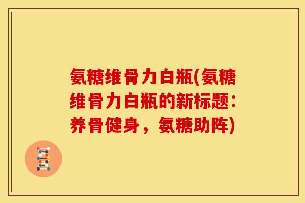 氨糖维骨力白瓶(氨糖维骨力白瓶的新标题：养骨健身，氨糖助阵)