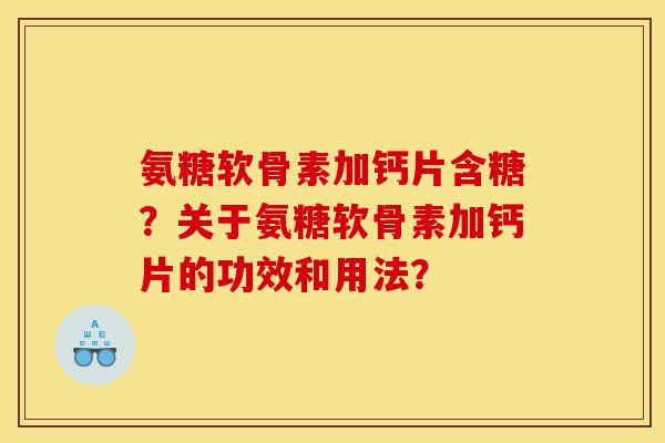 氨糖软骨素加钙片含糖？关于氨糖软骨素加钙片的功效和用法？