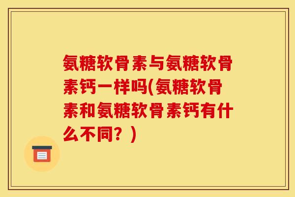 氨糖软骨素与氨糖软骨素钙一样吗(氨糖软骨素和氨糖软骨素钙有什么不同？)