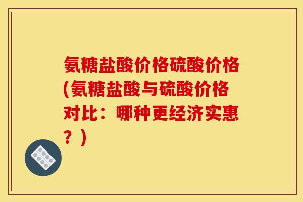 氨糖盐酸价格硫酸价格(氨糖盐酸与硫酸价格对比：哪种更经济实惠？)