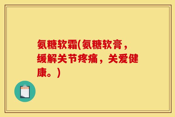 氨糖软霜(氨糖软膏，缓解关节疼痛，关爱健康。)