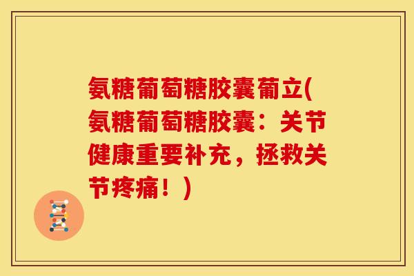 氨糖葡萄糖胶囊葡立(氨糖葡萄糖胶囊:关节健康重要补充,拯救关节疼痛!)-第1张图片-关节骑士 氨糖葡萄糖胶囊葡立(氨糖葡萄糖胶囊:关节健康重要补充,拯救关节疼痛!)-第1张图片-关节骑士