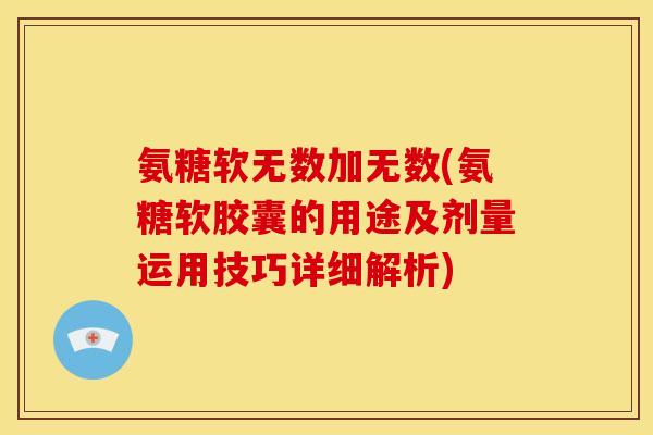 氨糖软无数加无数(氨糖软胶囊的用途及剂量运用技巧详细解析)-第1张图片-关节骑士