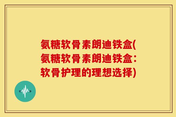 氨糖软骨素朗迪铁盒(氨糖软骨素朗迪铁盒：软骨护理的理想选择)