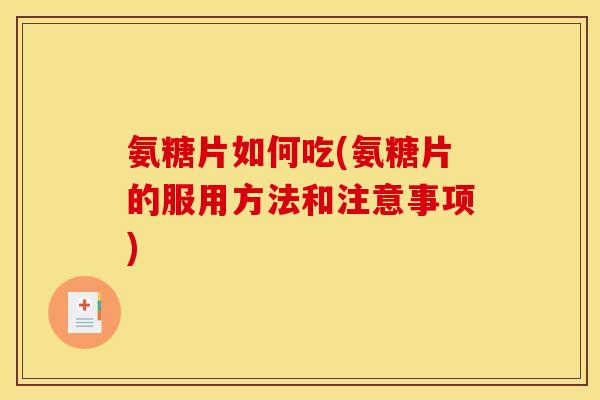 氨糖片如何吃(氨糖片的服用方法和注意事项)