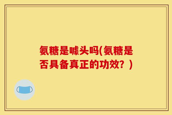 氨糖是噱头吗(氨糖是否具备真正的功效?)-第1张图片-关节骑士 氨糖是噱头吗(氨糖是否具备真正的功效?)-第1张图片-关节骑士