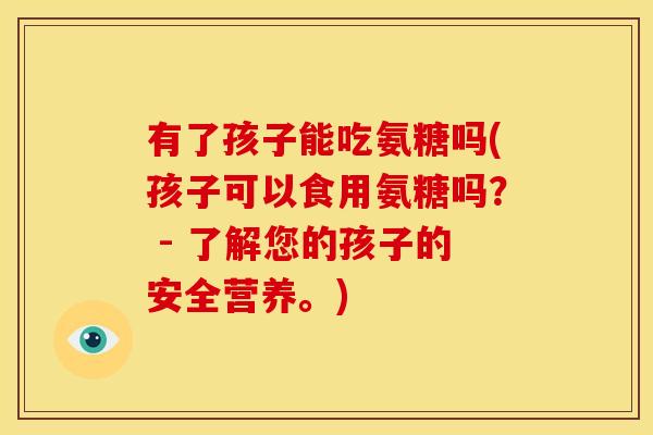 有了孩子能吃氨糖吗(孩子可以食用氨糖吗？ - 了解您的孩子的安全营养。)