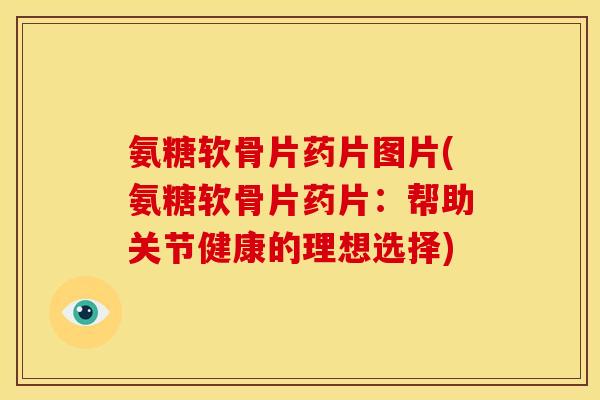 氨糖软骨片药片图片(氨糖软骨片药片：帮助关节健康的理想选择)
