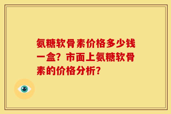氨糖软骨素价格多少钱一盒？市面上氨糖软骨素的价格分析？