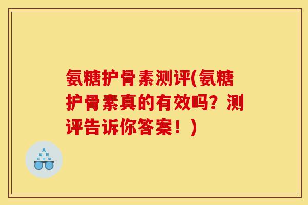 氨糖护骨素测评(氨糖护骨素真的有效吗？测评告诉你答案！)