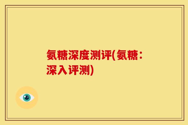 氨糖深度测评(氨糖：深入评测)