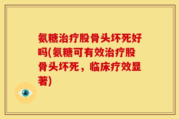 氨糖治疗股骨头坏死好吗(氨糖可有效治疗股骨头坏死，临床疗效显著)