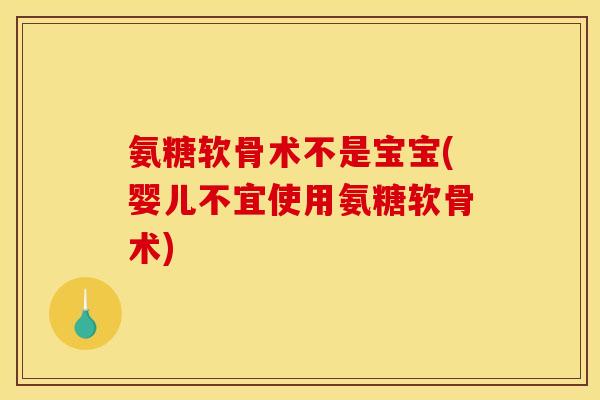 氨糖软骨术不是宝宝(婴儿不宜使用氨糖软骨术)