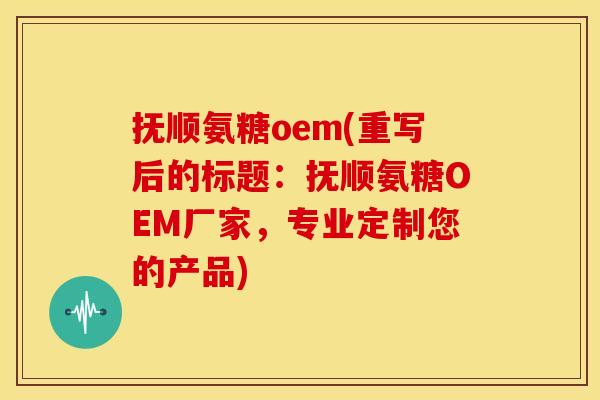 抚顺氨糖oem(重写后的标题：抚顺氨糖OEM厂家，专业定制您的产品)