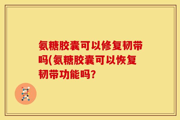 氨糖胶囊可以修复韧带吗(氨糖胶囊可以恢复韧带功能吗？
