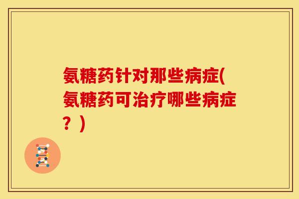 氨糖药针对那些病症(氨糖药可治疗哪些病症？)