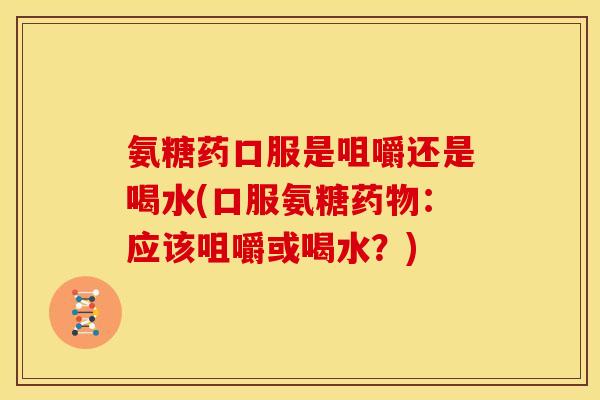氨糖药口服是咀嚼还是喝水(口服氨糖药物：应该咀嚼或喝水？)