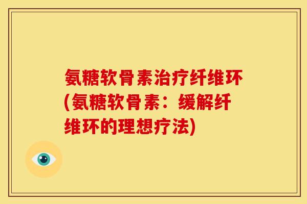 氨糖软骨素治疗纤维环(氨糖软骨素:缓解纤维环的理想疗法)-第1张图片-关节骑士 氨糖软骨素治疗纤维环(氨糖软骨素:缓解纤维环的理想疗法)-第1张图片-关节骑士