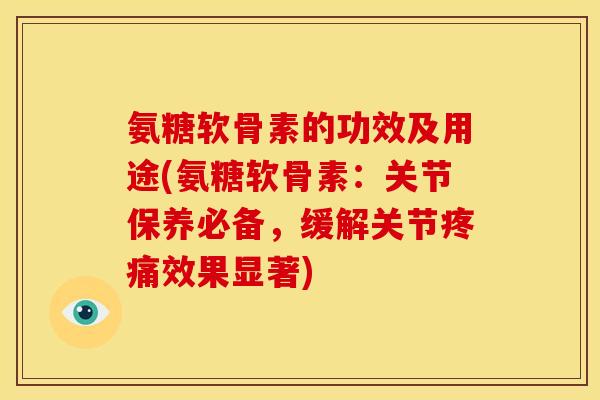 氨糖软骨素的功效及用途(氨糖软骨素：关节保养必备，缓解关节疼痛效果显著)