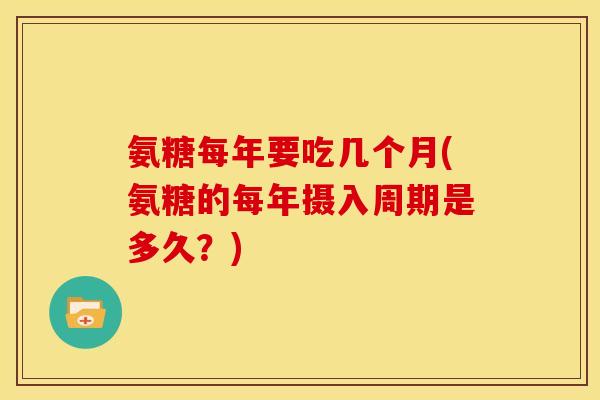 氨糖每年要吃几个月(氨糖的每年摄入周期是多久？)