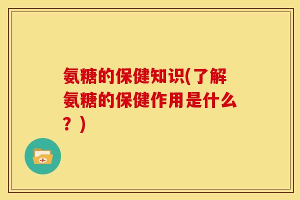 氨糖的保健知识(了解氨糖的保健作用是什么？)