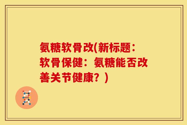 氨糖软骨改(新标题：软骨保健：氨糖能否改善关节健康？)