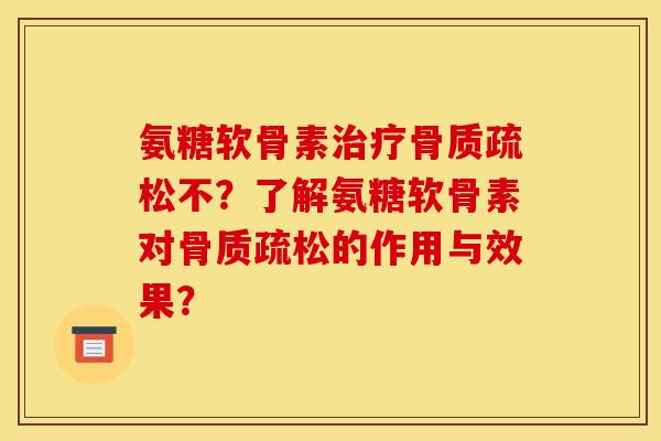 氨糖软骨素治疗骨质疏松不？了解氨糖软骨素对骨质疏松的作用与效果？