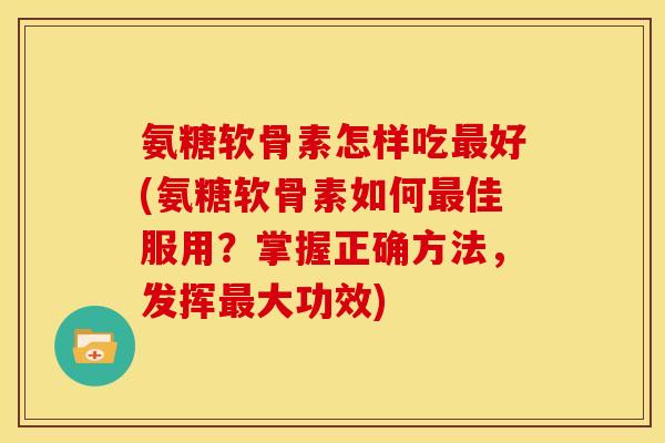 氨糖软骨素怎样吃最好(氨糖软骨素如何最佳服用？掌握正确方法，发挥最大功效)