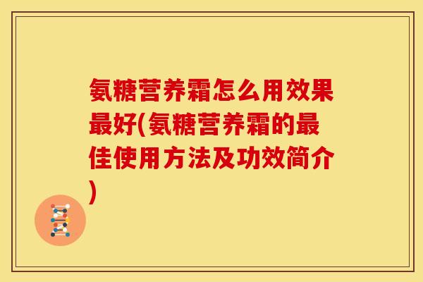 氨糖营养霜怎么用效果最好(氨糖营养霜的最佳使用方法及功效简介)
