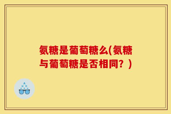 氨糖是葡萄糖么(氨糖与葡萄糖是否相同？)
