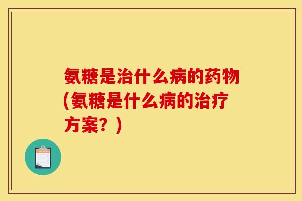 氨糖是治什么病的药物(氨糖是什么病的治疗方案？)-第1张图片-关节骑士