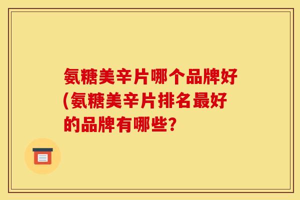 氨糖美辛片哪个品牌好(氨糖美辛片排名最好的品牌有哪些？