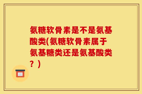氨糖软骨素是不是氨基酸类(氨糖软骨素属于氨基糖类还是氨基酸类？)