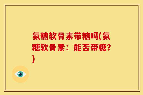 氨糖软骨素带糖吗(氨糖软骨素：能否带糖？)