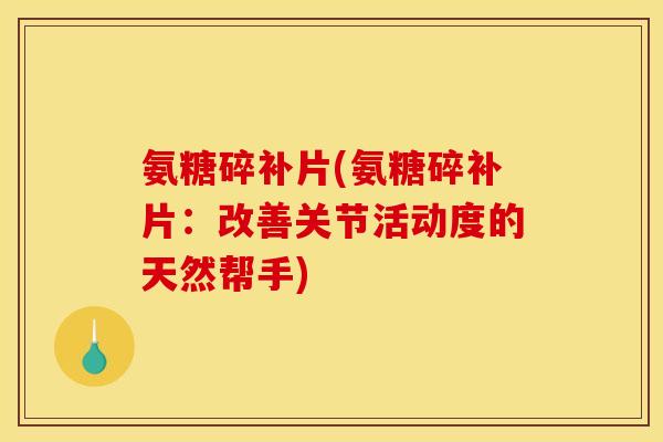 氨糖碎补片(氨糖碎补片：改善关节活动度的天然帮手)