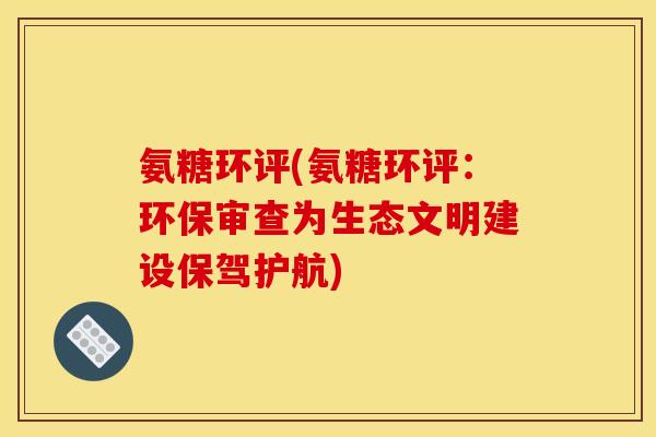 氨糖环评(氨糖环评:环保审查为生态文明建设保驾护航)-第1张图片-关节骑士 氨糖环评(氨糖环评:环保审查为生态文明建设保驾护航)-第1张图片-关节骑士