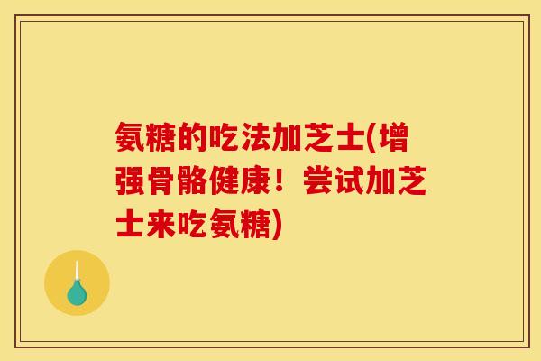 氨糖的吃法加芝士(增强骨骼健康!尝试加芝士来吃氨糖)-第1张图片-关节骑士 氨糖的吃法加芝士(增强骨骼健康!尝试加芝士来吃氨糖)-第1张图片-关节骑士