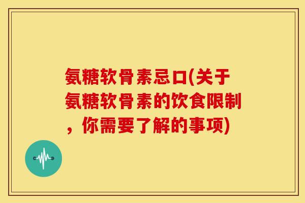 氨糖软骨素忌口(关于氨糖软骨素的饮食限制，你需要了解的事项)