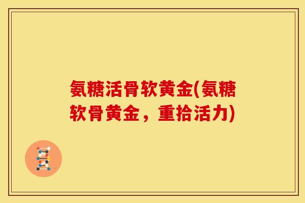 氨糖活骨软黄金(氨糖软骨黄金，重拾活力)-第1张图片-关节骑士