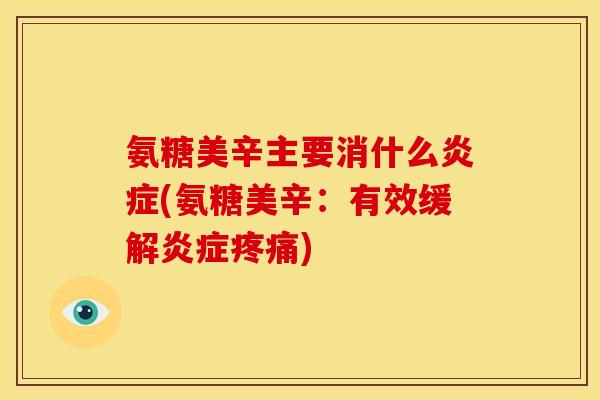 氨糖美辛主要消什么炎症(氨糖美辛：有效缓解炎症疼痛)
