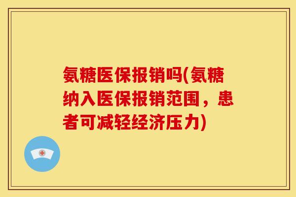 氨糖医保报销吗(氨糖纳入医保报销范围，患者可减轻经济压力)