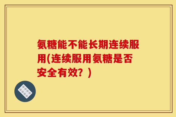 氨糖能不能长期连续服用(连续服用氨糖是否安全有效？)